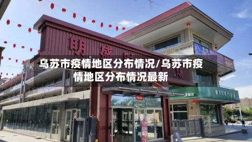 乌苏市疫情地区分布情况/乌苏市疫情地区分布情况最新