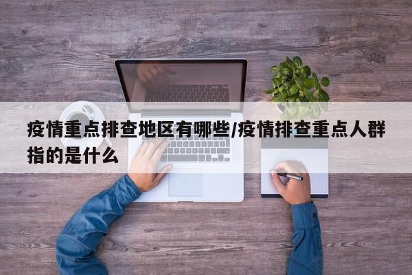 疫情重点排查地区有哪些/疫情排查重点人群指的是什么