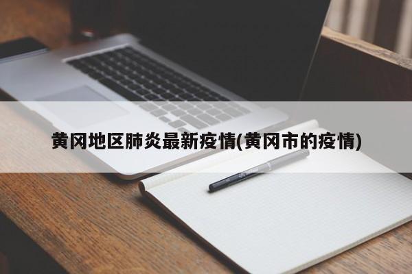 黄冈地区肺炎最新疫情(黄冈市的疫情)