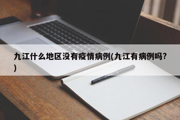 九江什么地区没有疫情病例(九江有病例吗?)