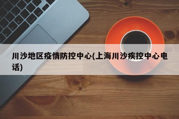 川沙地区疫情防控中心(上海川沙疾控中心电话)