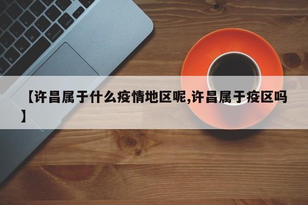 【许昌属于什么疫情地区呢,许昌属于疫区吗】