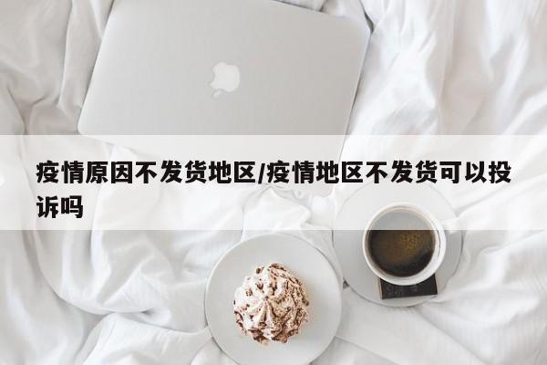 疫情原因不发货地区/疫情地区不发货可以投诉吗