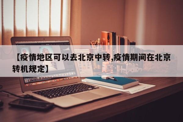 【疫情地区可以去北京中转,疫情期间在北京转机规定】
