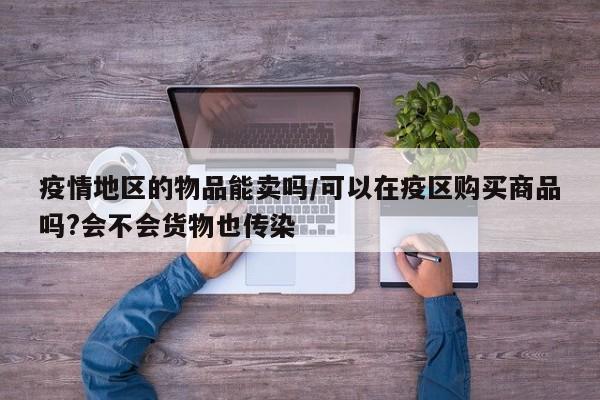 疫情地区的物品能卖吗/可以在疫区购买商品吗?会不会货物也传染