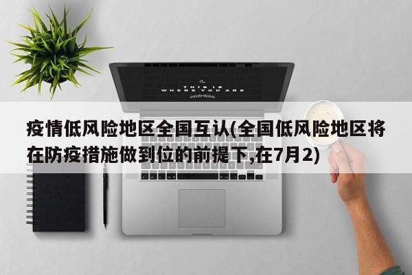 疫情低风险地区全国互认(全国低风险地区将在防疫措施做到位的前提下,在7月2)
