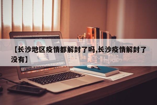 【长沙地区疫情都解封了吗,长沙疫情解封了没有】