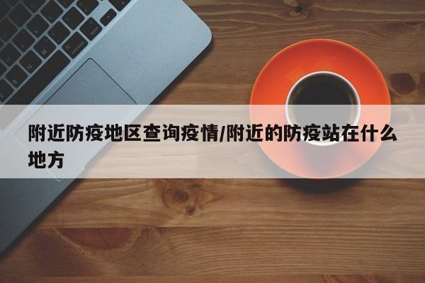 附近防疫地区查询疫情/附近的防疫站在什么地方