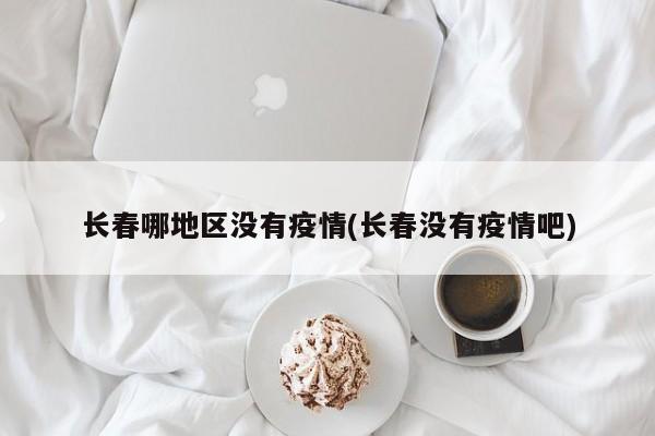 长春哪地区没有疫情(长春没有疫情吧)