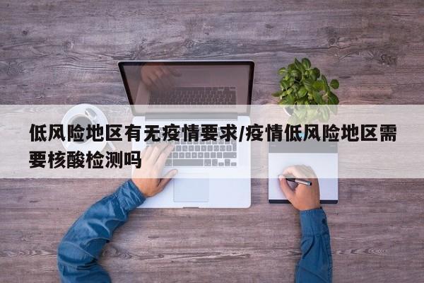 低风险地区有无疫情要求/疫情低风险地区需要核酸检测吗