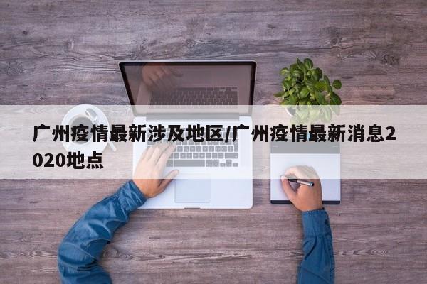 广州疫情最新涉及地区/广州疫情最新消息2020地点