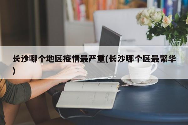 长沙哪个地区疫情最严重(长沙哪个区最繁华)