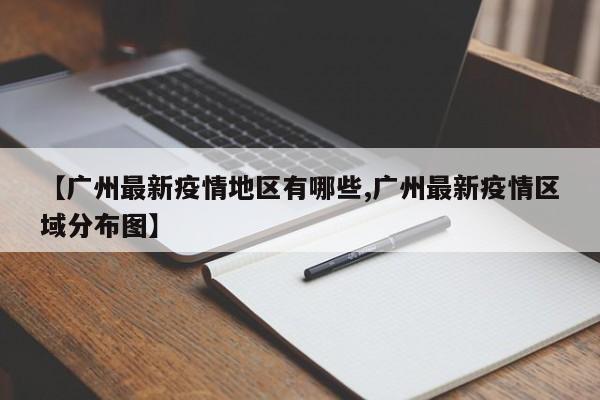 【广州最新疫情地区有哪些,广州最新疫情区域分布图】