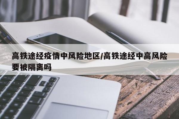 高铁途经疫情中风险地区/高铁途经中高风险要被隔离吗