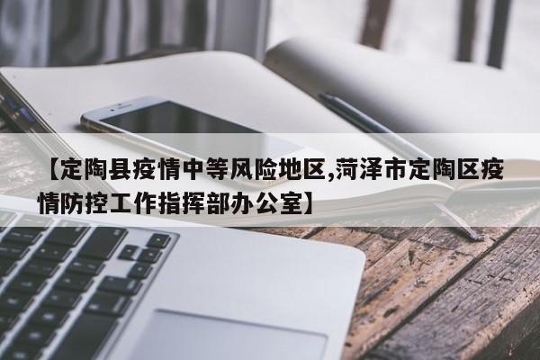 【定陶县疫情中等风险地区,菏泽市定陶区疫情防控工作指挥部办公室】