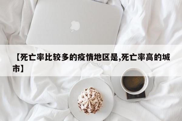 【死亡率比较多的疫情地区是,死亡率高的城市】