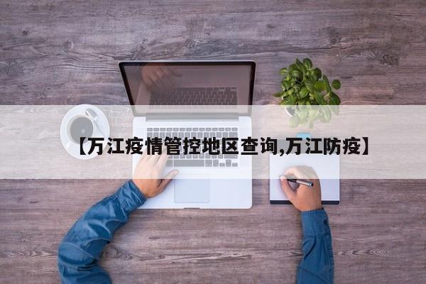 【万江疫情管控地区查询,万江防疫】