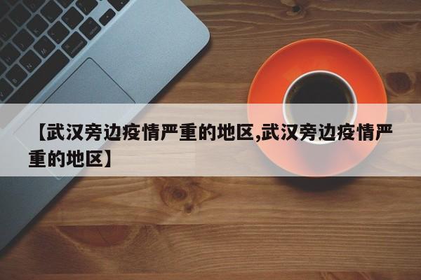 【武汉旁边疫情严重的地区,武汉旁边疫情严重的地区】