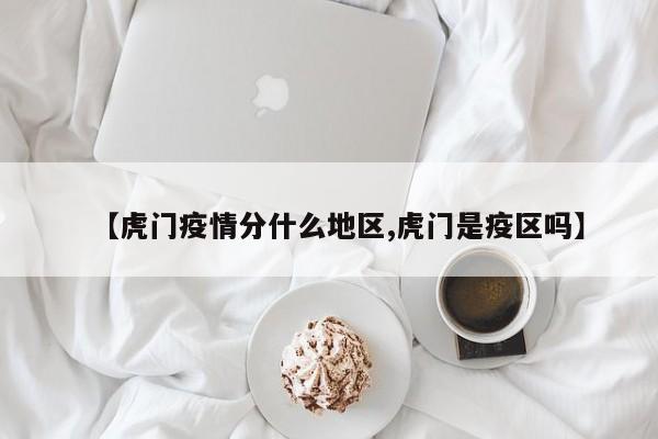 【虎门疫情分什么地区,虎门是疫区吗】