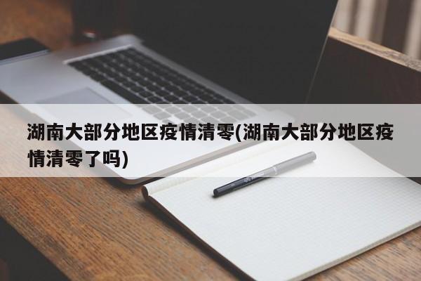 湖南大部分地区疫情清零(湖南大部分地区疫情清零了吗)