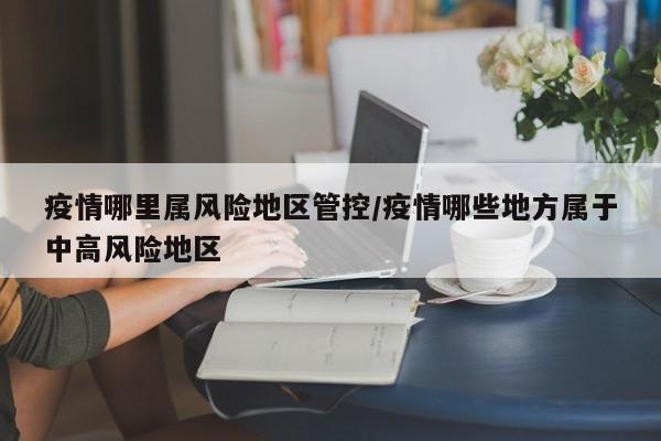 疫情哪里属风险地区管控/疫情哪些地方属于中高风险地区