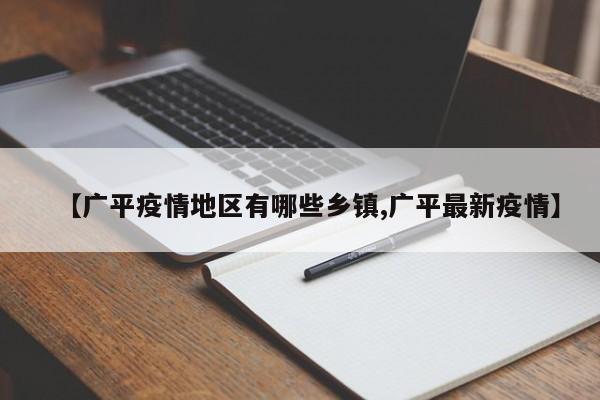 【广平疫情地区有哪些乡镇,广平最新疫情】