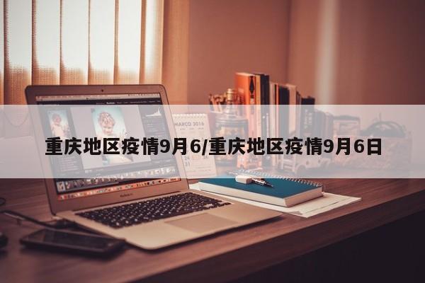 重庆地区疫情9月6/重庆地区疫情9月6日