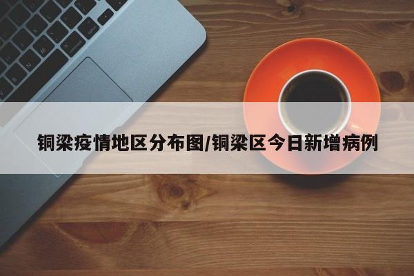 铜梁疫情地区分布图/铜梁区今日新增病例