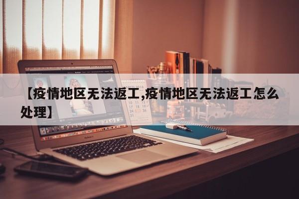 【疫情地区无法返工,疫情地区无法返工怎么处理】