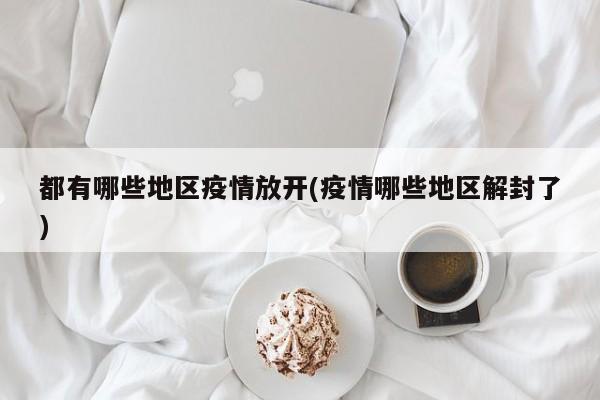 都有哪些地区疫情放开(疫情哪些地区解封了)