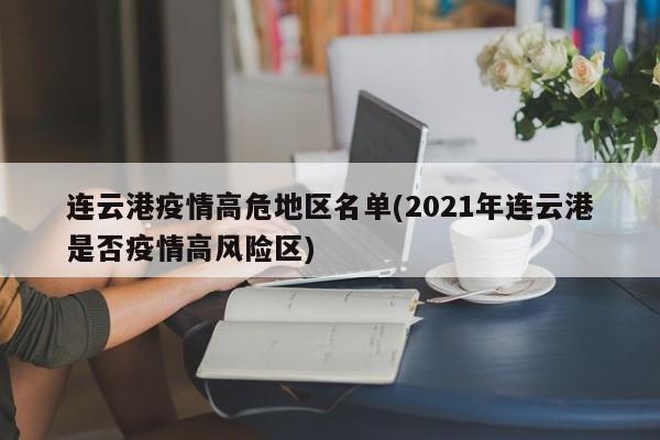 连云港疫情高危地区名单(2021年连云港是否疫情高风险区)