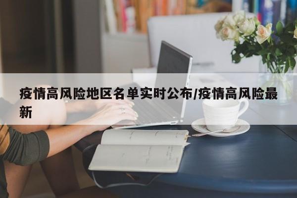 疫情高风险地区名单实时公布/疫情高风险最新