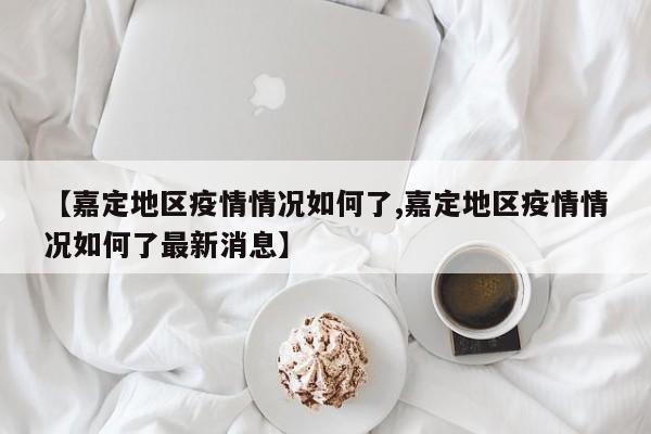 【嘉定地区疫情情况如何了,嘉定地区疫情情况如何了最新消息】