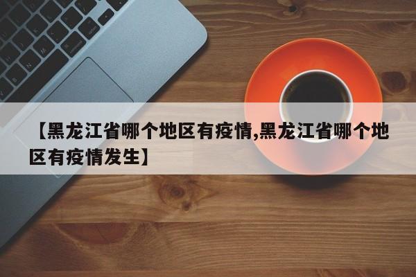 【黑龙江省哪个地区有疫情,黑龙江省哪个地区有疫情发生】