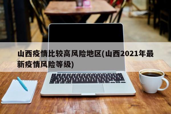 山西疫情比较高风险地区(山西2021年最新疫情风险等级)