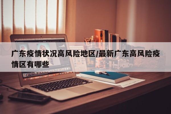 广东疫情状况高风险地区/最新广东高风险疫情区有哪些