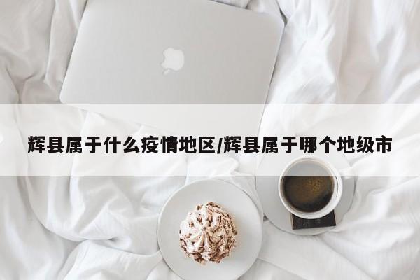 辉县属于什么疫情地区/辉县属于哪个地级市