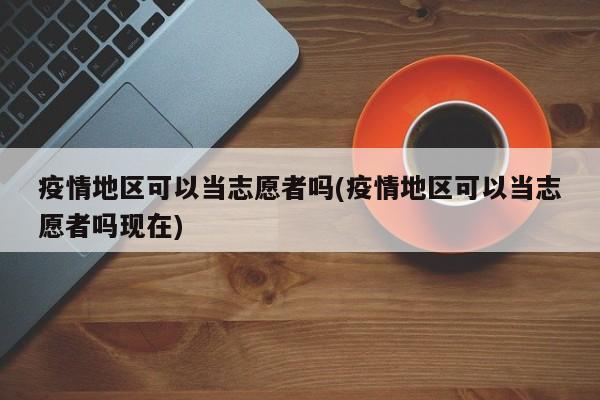 疫情地区可以当志愿者吗(疫情地区可以当志愿者吗现在)