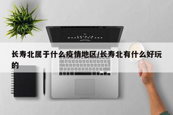 长寿北属于什么疫情地区/长寿北有什么好玩的