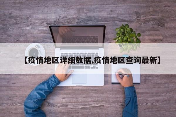 【疫情地区详细数据,疫情地区查询最新】