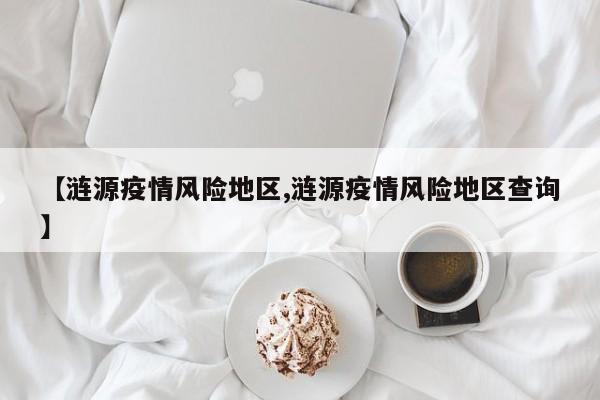 【涟源疫情风险地区,涟源疫情风险地区查询】