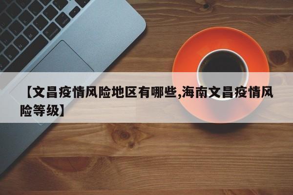 【文昌疫情风险地区有哪些,海南文昌疫情风险等级】