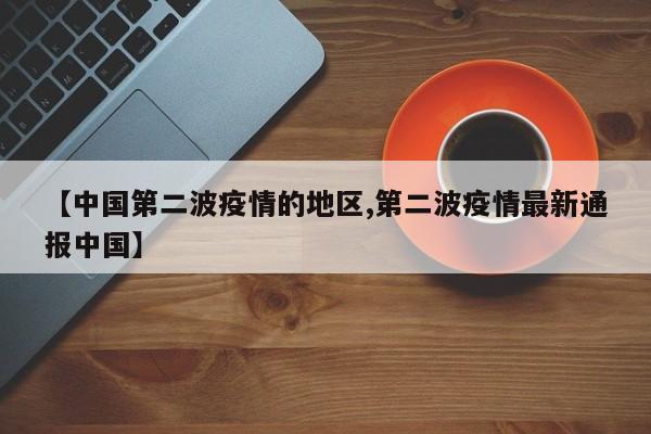 【中国第二波疫情的地区,第二波疫情最新通报中国】
