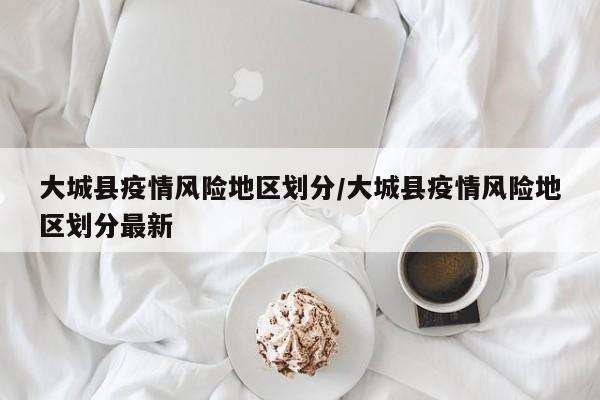 大城县疫情风险地区划分/大城县疫情风险地区划分最新