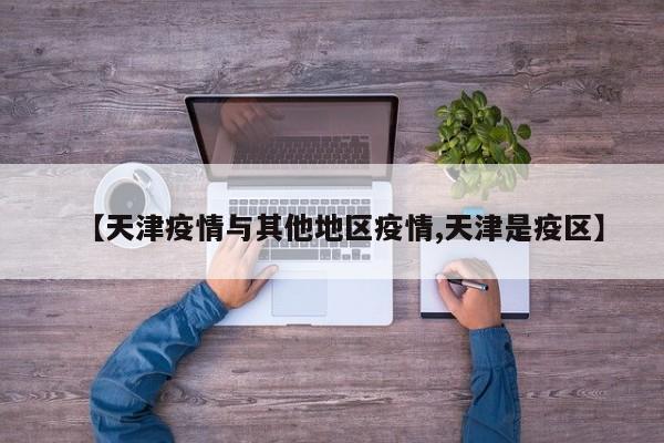 【天津疫情与其他地区疫情,天津是疫区】