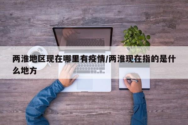 两淮地区现在哪里有疫情/两淮现在指的是什么地方