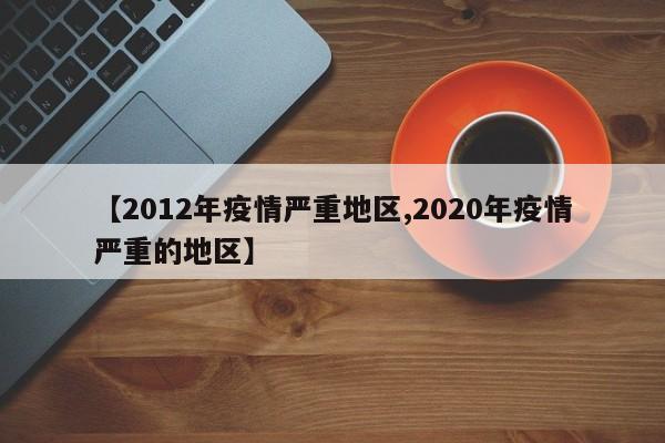 【2012年疫情严重地区,2020年疫情严重的地区】