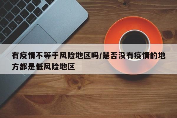 有疫情不等于风险地区吗/是否没有疫情的地方都是低风险地区