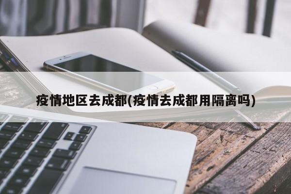 疫情地区去成都(疫情去成都用隔离吗)