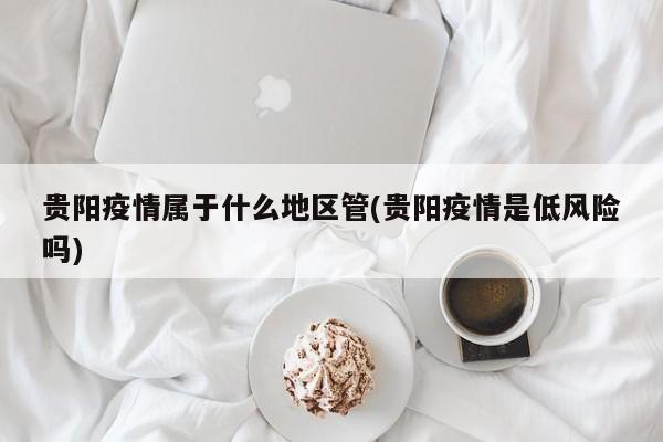 贵阳疫情属于什么地区管(贵阳疫情是低风险吗)